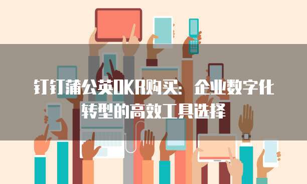 钉钉蒲公英OKR购买：企业数字化转型的高效工具选择