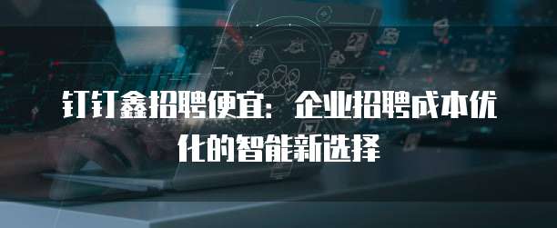 钉钉鑫招聘便宜:企业招聘成本优化的智能新选择
