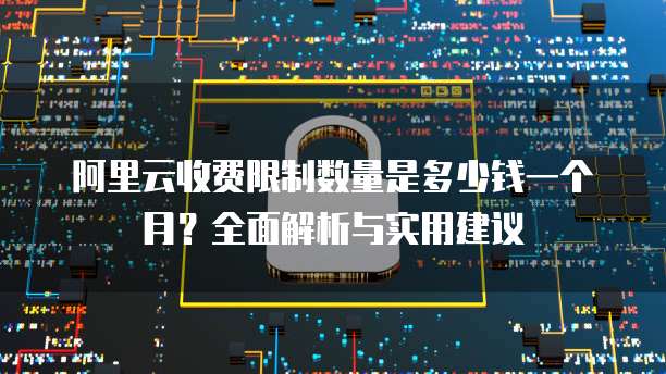 阿里云收费限制数量是多少钱一个月?全面解析与实用建议