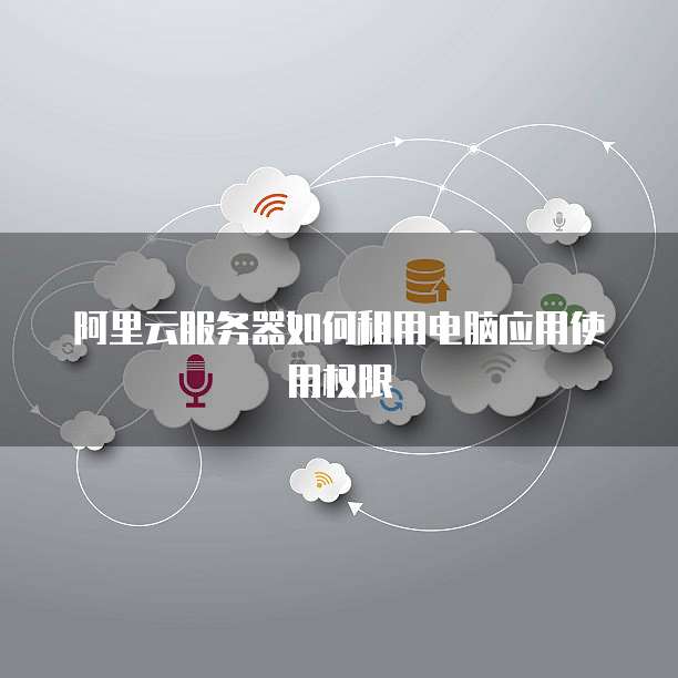 阿里云服务器如何租用电脑应用使用权限