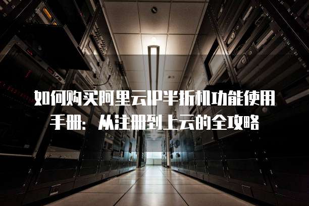 如何购买阿里云IP半折机功能使用手册：从注册到上云的全攻略