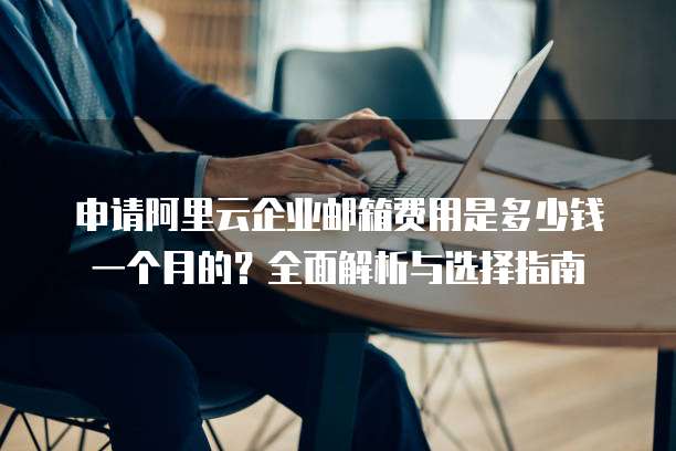 申请阿里云企业邮箱费用是多少钱一个月的?全面解析与选择指南