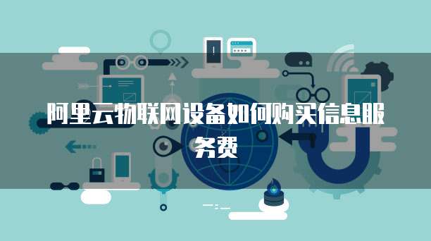 阿里云物联网设备如何购买信息服务费