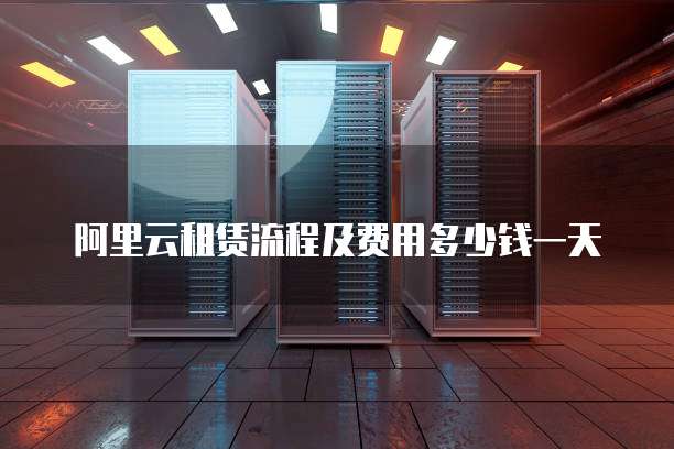 阿里云租赁流程及费用多少钱一天