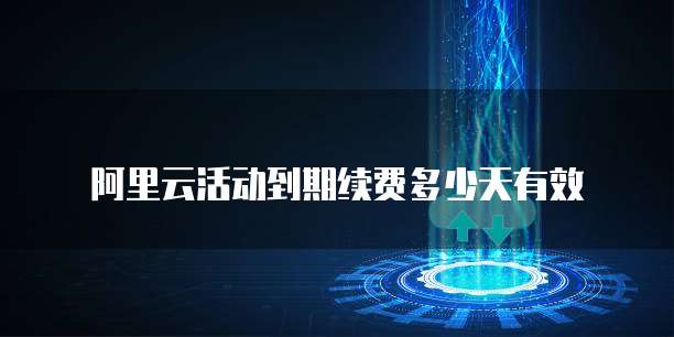 阿里云活动到期续费多少天有效