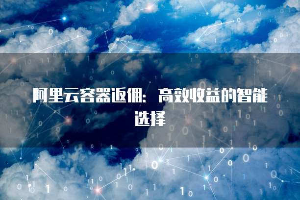 阿里云容器返佣:高效收益的智能选择