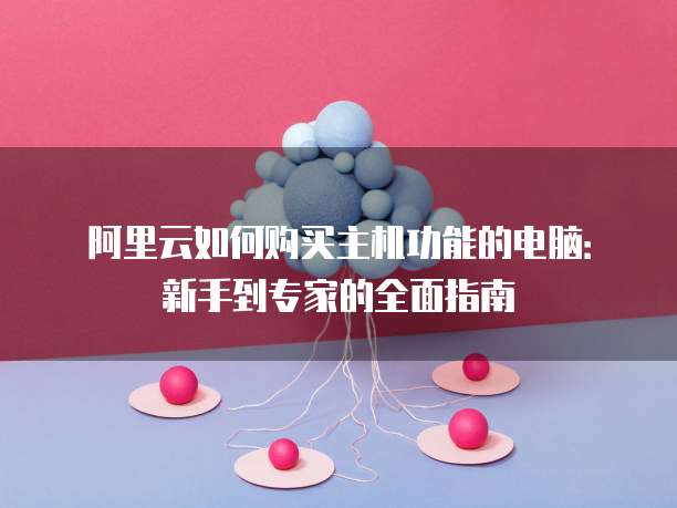 阿里云如何购买主机功能的电脑:新手到专家的全面指南