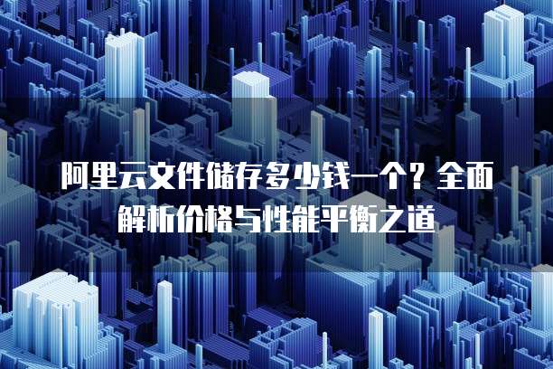 阿里云文件储存多少钱一个?全面解析价格与性能平衡之道