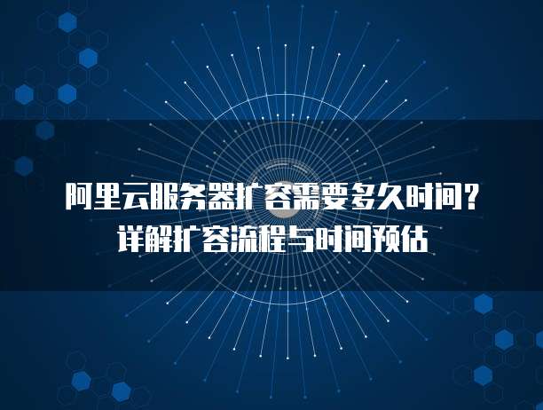 阿里云服务器扩容需要多久时间？详解扩容流程与时间预估