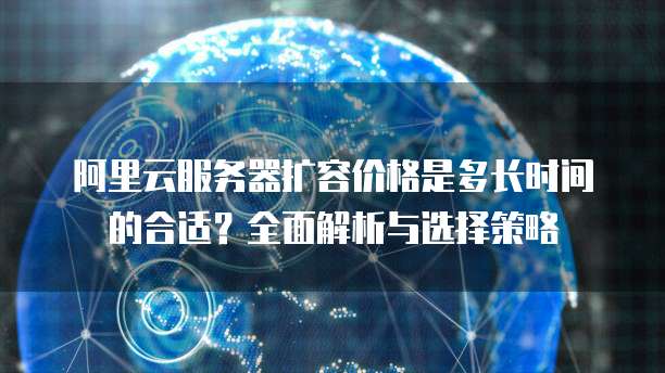 阿里云服务器扩容价格是多长时间的合适?全面解析与选择策略