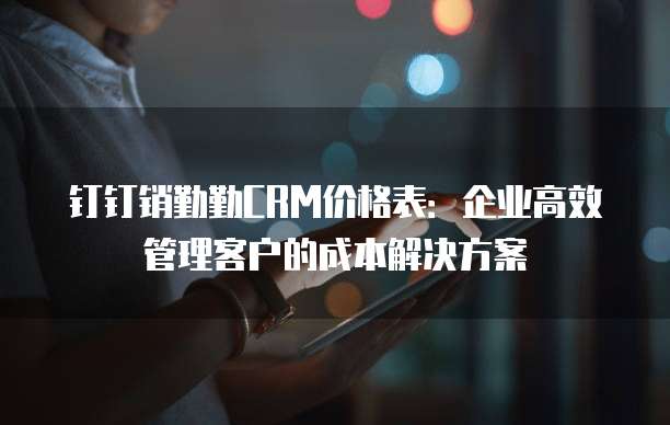 钉钉销勤勤CRM价格表：企业高效管理客户的成本解决方案