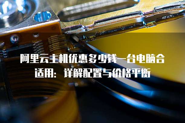 阿里云主机优惠多少钱一台电脑合适用:详解配置与价格平衡