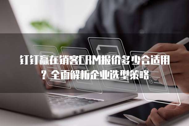 钉钉赢在销客CRM报价多少合适用?全面解析企业选型策略