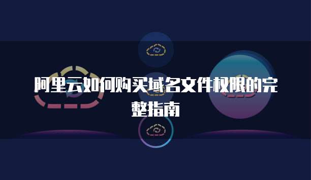 阿里云如何购买域名文件权限的完整指南