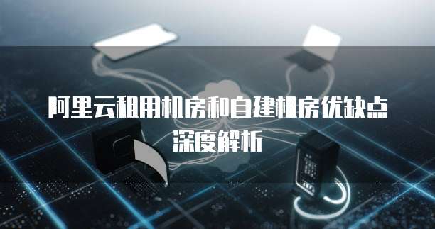 阿里云租用机房和自建机房优缺点深度解析