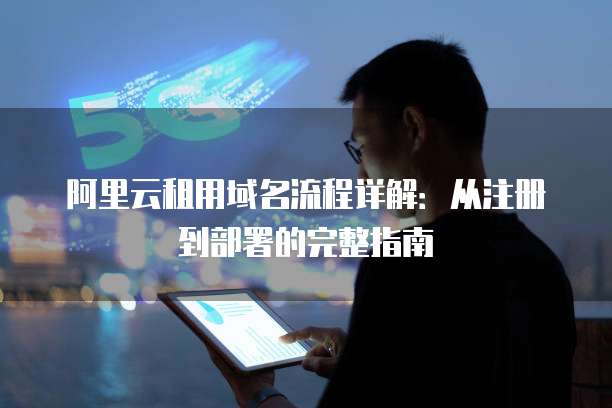 阿里云租用域名流程详解:从注册到部署的完整指南