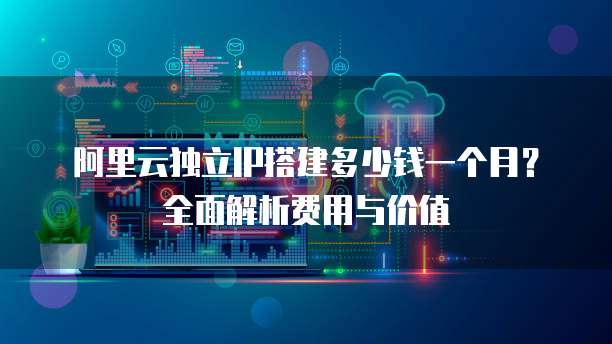 阿里云独立IP搭建多少钱一个月?全面解析费用与价值