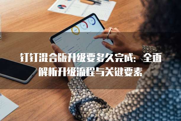 钉钉混合版升级要多久完成：全面解析升级流程与关键要素