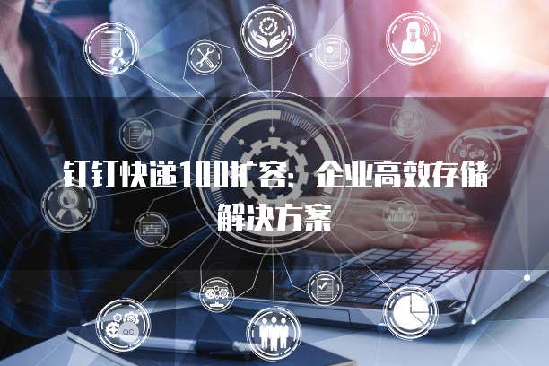 钉钉快递100扩容：企业高效存储解决方案