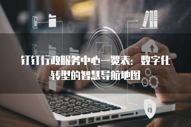钉钉行政服务中心一览表:数字化转型的智慧导航地图