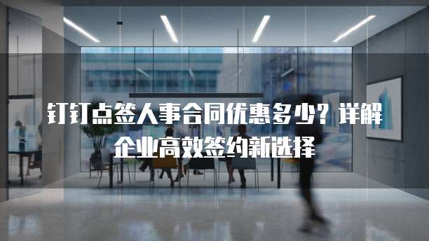 钉钉点签人事合同优惠多少？详解企业高效签约新选择