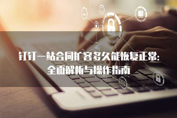 钉钉一站合同扩容多久能恢复正常:全面解析与操作指南
