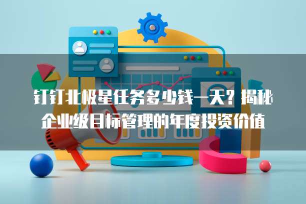 钉钉北极星任务多少钱一天?揭秘企业级目标管理的年度投资价值