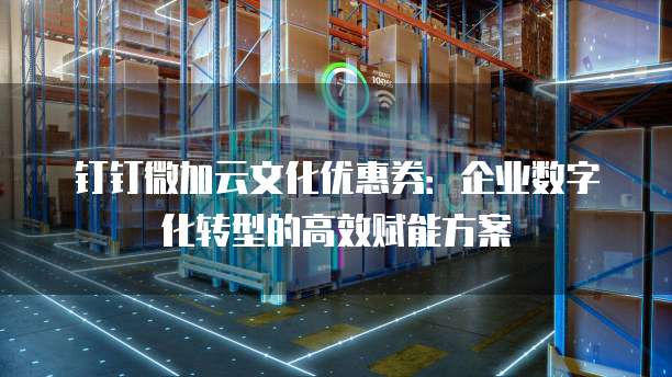 钉钉微加云文化优惠券:企业数字化转型的高效赋能方案