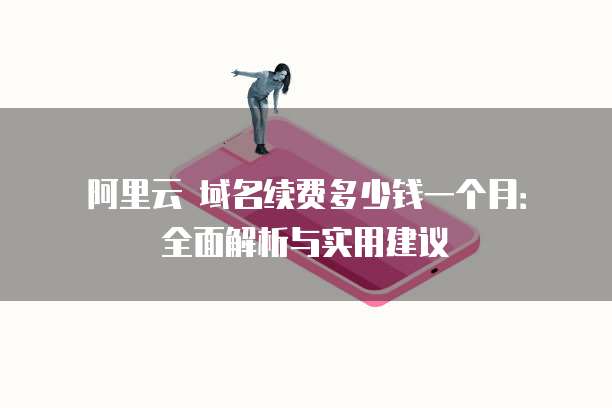 阿里云 域名续费多少钱一个月:全面解析与实用建议
