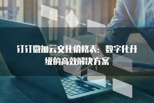 钉钉微加云文化价格表:数字化升级的高效解决方案
