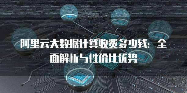 阿里云大数据计算收费多少钱：全面解析与性价比优势