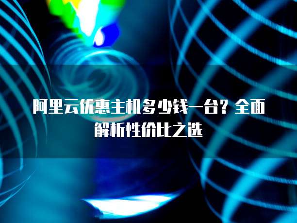阿里云优惠主机多少钱一台?全面解析性价比之选