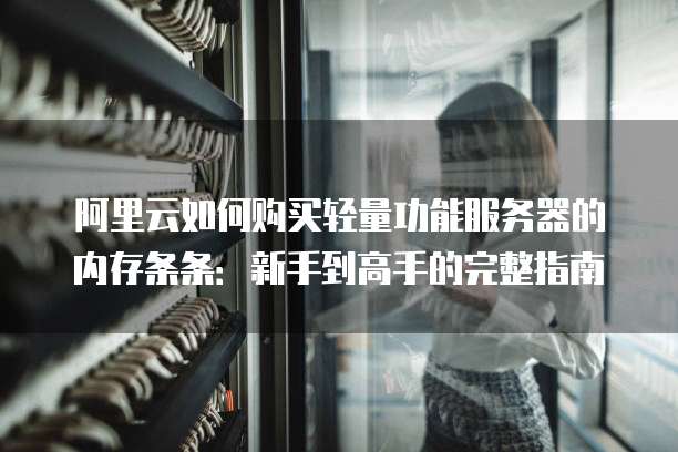 阿里云如何购买轻量功能服务器的内存条条:新手到高手的完整指南