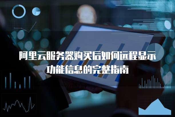 阿里云服务器购买后如何远程显示功能信息的完整指南