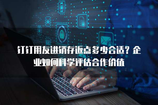 钉钉用友进销存返点多少合适?企业如何科学评估合作价值