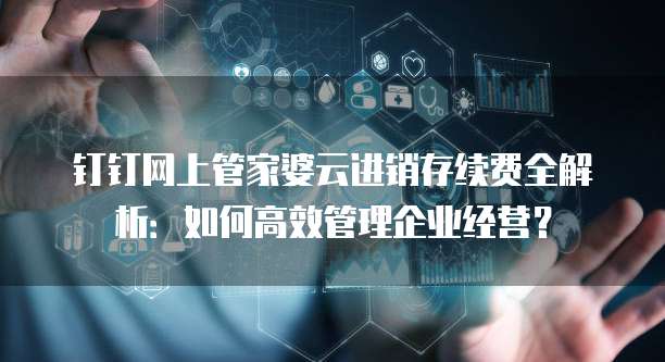 钉钉网上管家婆云进销存续费全解析:如何高效管理企业经营?