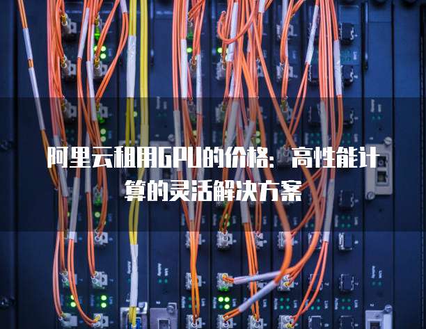 阿里云租用GPU的价格:高性能计算的灵活解决方案