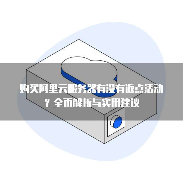 购买阿里云服务器有没有返点活动?全面解析与实用建议