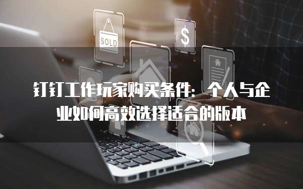 钉钉工作玩家购买条件:个人与企业如何高效选择适合的版本