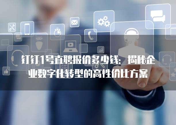钉钉1号直聘报价多少钱:揭秘企业数字化转型的高性价比方案