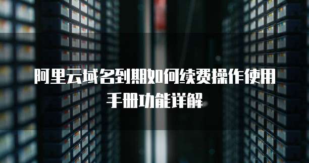 阿里云域名到期如何续费操作使用手册功能详解