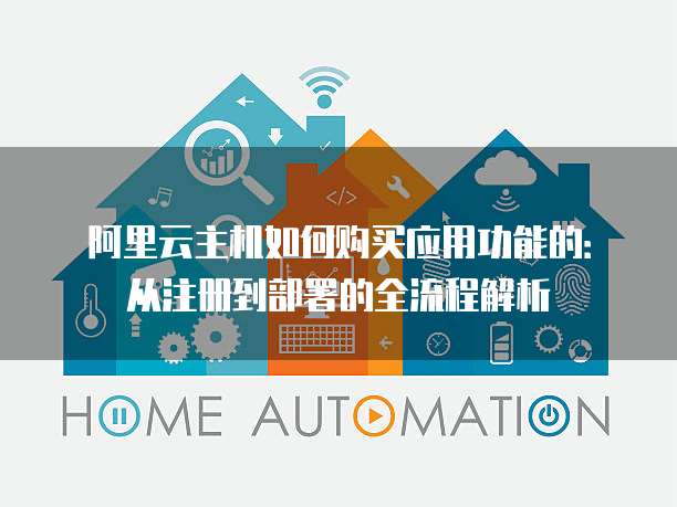 阿里云主机如何购买应用功能的:从注册到部署的全流程解析
