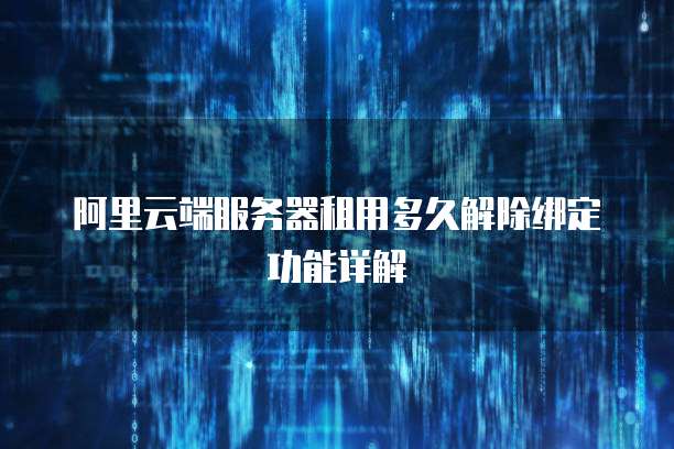 阿里云端服务器租用多久解除绑定功能详解