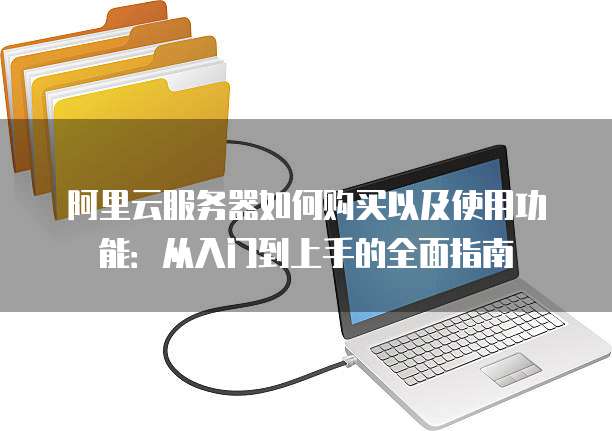 阿里云服务器如何购买以及使用功能:从入门到上手的全面指南
