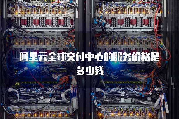 阿里云全球交付中心的服务价格是多少钱