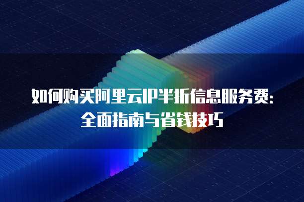如何购买阿里云IP半折信息服务费:全面指南与省钱技巧