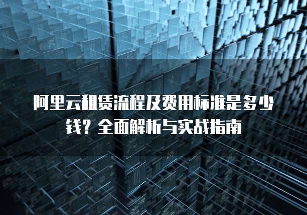 阿里云租赁流程及费用标准是多少钱?全面解析与实战指南