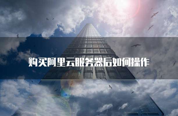 购买阿里云服务器后如何操作