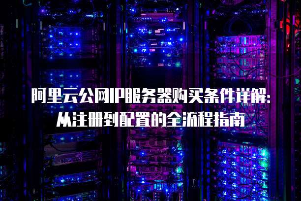 阿里云公网IP服务器购买条件详解:从注册到配置的全流程指南