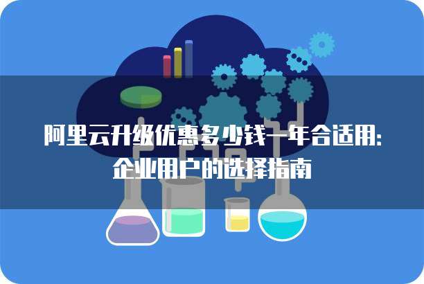 阿里云升级优惠多少钱一年合适用:企业用户的选择指南